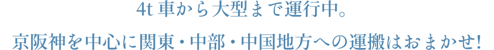 4t 車から大型まで運行中。京阪神を中心に関東・中部・中国地方への運搬はおまかせ!